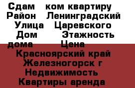 Сдам 1-ком квартиру  › Район ­ Ленинградский › Улица ­ Царевского › Дом ­ 3 › Этажность дома ­ 10 › Цена ­ 12 000 - Красноярский край, Железногорск г. Недвижимость » Квартиры аренда   